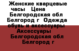 Женские кварцевые часы › Цена ­ 2 500 - Белгородская обл., Белгород г. Одежда, обувь и аксессуары » Аксессуары   . Белгородская обл.,Белгород г.